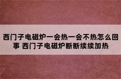 西门子电磁炉一会热一会不热怎么回事 西门子电磁炉断断续续加热